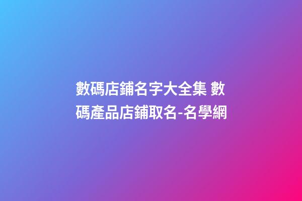 數碼店鋪名字大全集 數碼產品店鋪取名-名學網-第1張-店鋪起名-玄機派
